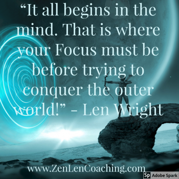 It All Begins In The Mind. That Is Where Your Focus Must Be Before Trying To Conquer The Outer World - Zen Coaching By Len Wright