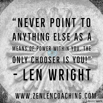 Never Point To Anything Else As A Means of Power Within You. The Only Chooser Is You! - Len Wright Zen Len Coaching