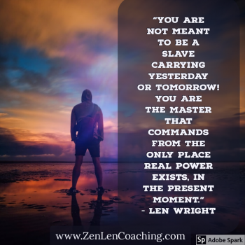 You Are Not Meant To Be A Slave Carrying Yesterday or Tomorrow! You Are The Master That Commands From The Only Place Real Power Exists, In The Present Moment - Zen Coaching By Len Wright
