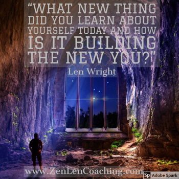 What New Thing Did You Learn About Yourself Today And How Is It Building The New You? - Zen Coaching By Len Wright