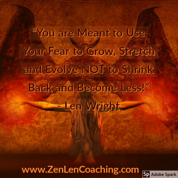 You Are Meant To Use Your Fear To Grow, Stretch and Evolve, Not To Shrink Back and Become Less - Zen Coaching By Len Wright